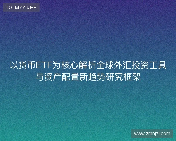 以货币ETF为核心解析全球外汇投资工具与资产配置新趋势研究框架 以货币ETF为核心解析全球外汇投资工具与资产配置新趋势研究框架